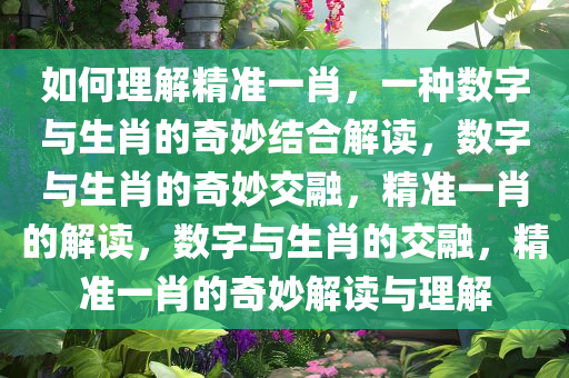 如何理解精准一肖，一种数字与生肖的奇妙结合解读，数字与生肖的奇妙交融，精准一肖的解读，数字与生肖的交融，精准一肖的奇妙解读与理解
