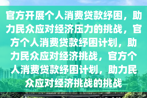 官方开展个人消费贷款纾困，助力民众应对经济压力的挑战，官方个人消费贷款纾困计划，助力民众应对经济挑战，官方个人消费贷款纾困计划，助力民众应对经济挑战的挑战