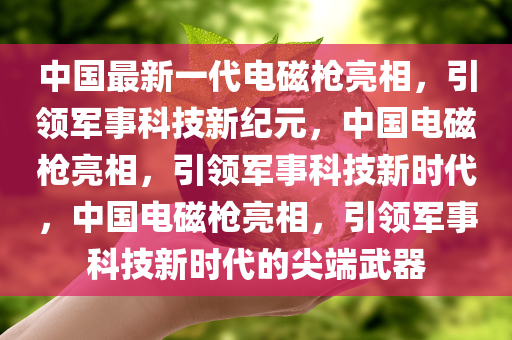 中国最新一代电磁枪亮相，引领军事科技新纪元，中国电磁枪亮相，引领军事科技新时代，中国电磁枪亮相，引领军事科技新时代的尖端武器