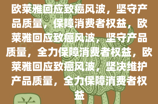欧莱雅回应致癌风波，坚守产品质量，保障消费者权益，欧莱雅回应致癌风波，坚守产品质量，全力保障消费者权益，欧莱雅回应致癌风波，坚决维护产品质量，全力保障消费者权益