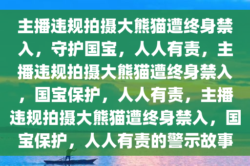 主播违规拍摄大熊猫遭终身禁入，守护国宝，人人有责，主播违规拍摄大熊猫遭终身禁入，国宝保护，人人有责，主播违规拍摄大熊猫遭终身禁入，国宝保护，人人有责的警示故事