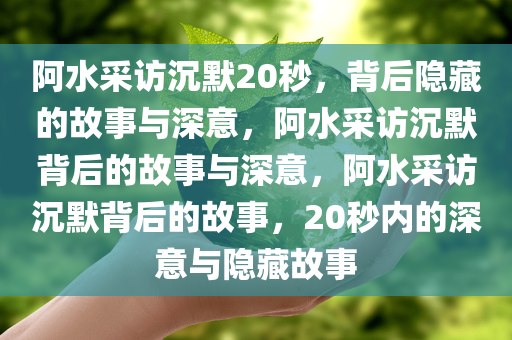 阿水采访沉默20秒，背后隐藏的故事与深意，阿水采访沉默背后的故事与深意，阿水采访沉默背后的故事，20秒内的深意与隐藏故事