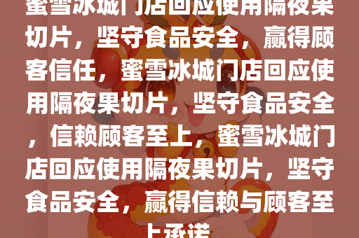 蜜雪冰城门店回应使用隔夜果切片，坚守食品安全，赢得顾客信任，蜜雪冰城门店回应使用隔夜果切片，坚守食品安全，信赖顾客至上，蜜雪冰城门店回应使用隔夜果切片，坚守食品安全，赢得信赖与顾客至上承诺。