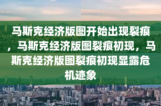马斯克经济版图开始出现裂痕，马斯克经济版图裂痕初现，马斯克经济版图裂痕初现显露危机迹象