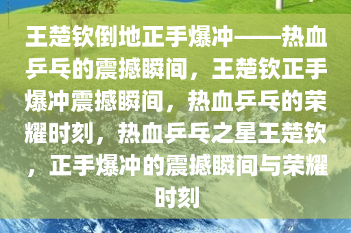 王楚钦倒地正手爆冲——热血乒乓的震撼瞬间，王楚钦正手爆冲震撼瞬间，热血乒乓的荣耀时刻，热血乒乓之星王楚钦，正手爆冲的震撼瞬间与荣耀时刻