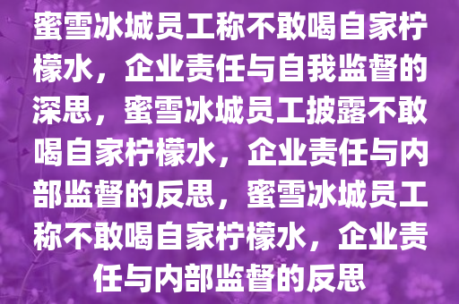 蜜雪冰城员工称不敢喝自家柠檬水，企业责任与自我监督的深思，蜜雪冰城员工披露不敢喝自家柠檬水，企业责任与内部监督的反思，蜜雪冰城员工称不敢喝自家柠檬水，企业责任与内部监督的反思