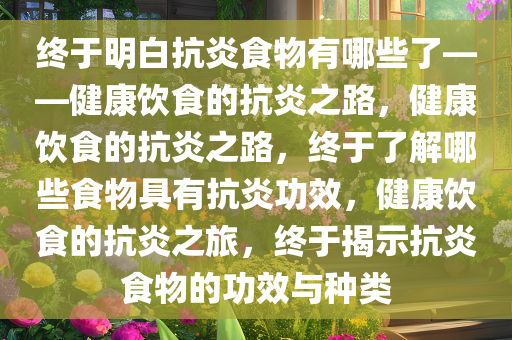 终于明白抗炎食物有哪些了——健康饮食的抗炎之路，健康饮食的抗炎之路，终于了解哪些食物具有抗炎功效，健康饮食的抗炎之旅，终于揭示抗炎食物的功效与种类