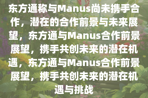 东方通称与Manus尚未携手合作，潜在的合作前景与未来展望，东方通与Manus合作前景展望，携手共创未来的潜在机遇，东方通与Manus合作前景展望，携手共创未来的潜在机遇与挑战