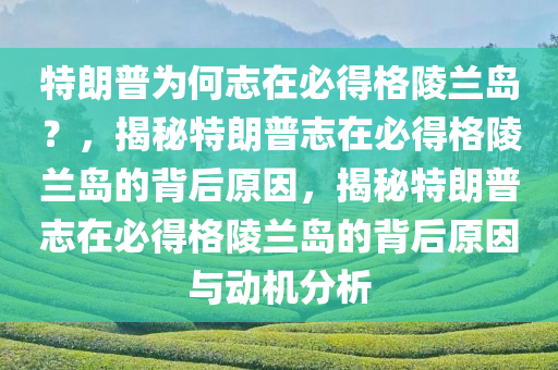 特朗普为何志在必得格陵兰岛？，揭秘特朗普志在必得格陵兰岛的背后原因，揭秘特朗普志在必得格陵兰岛的背后原因与动机分析