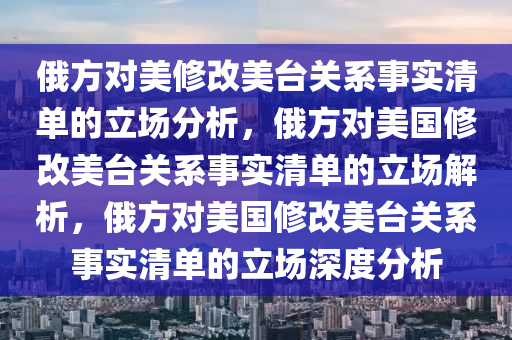 俄方对美修改美台关系事实清单的立场分析，俄方对美国修改美台关系事实清单的立场解析，俄方对美国修改美台关系事实清单的立场深度分析