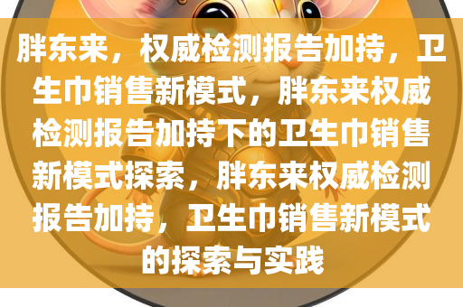胖东来，权威检测报告加持，卫生巾销售新模式，胖东来权威检测报告加持下的卫生巾销售新模式探索，胖东来权威检测报告加持，卫生巾销售新模式的探索与实践