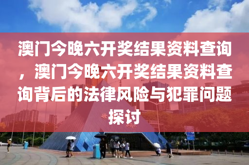 澳门今晚六开奖结果资料查询，澳门今晚六开奖结果资料查询背后的法律风险与犯罪问题探讨