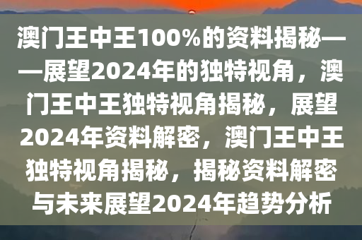 澳门王中王100%的资料揭秘——展望2024年的独特视角，澳门王中王独特视角揭秘，展望2024年资料解密，澳门王中王独特视角揭秘，揭秘资料解密与未来展望2024年趋势分析