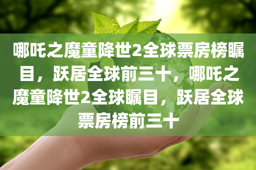 哪吒之魔童降世2全球票房榜瞩目，跃居全球前三十，哪吒之魔童降世2全球瞩目，跃居全球票房榜前三十，哪吒之魔童降世2全球瞩目，跃居全球票房榜前三