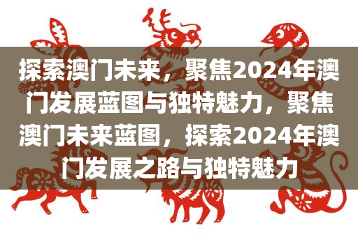 探索澳门未来，聚焦2024年澳门发展蓝图与独特魅力，聚焦澳门未来蓝图，探索2024年澳门发展之路与独特魅力，聚焦澳门未来蓝图，探索2024年澳门发展之路与独特魅力，展望澳门未来新篇章
