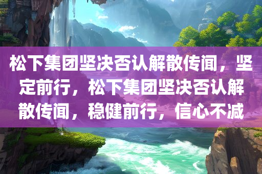 松下集团坚决否认解散传闻，坚定前行，松下集团坚决否认解散传闻，稳健前行，信心不减，松下集团坚决否认解散传闻，稳健前行，信心十足