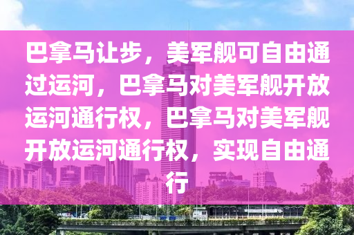 巴拿马让步，美军舰可自由通过运河，巴拿马对美军舰开放运河通行权，巴拿马对美军舰开放运河通行权，实现自由通行