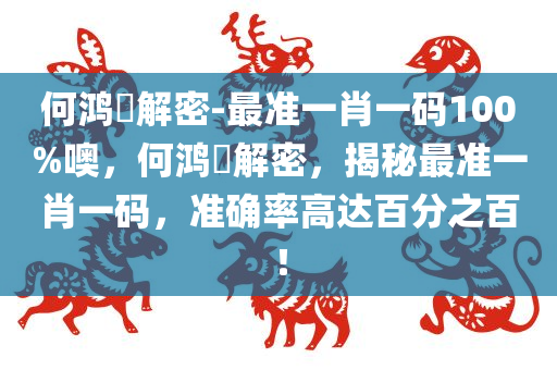 何鸿燊解密-最准一肖一码100%噢，何鸿燊解密，揭秘最准一肖一码，准确率高达百分之百！