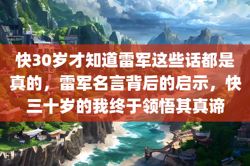 快30岁才知道雷军这些话都是真的，雷军名言背后的启示，快三十岁的我终于领悟其真谛，雷军名言背后的启示，三十岁人生的领悟与自省之路
