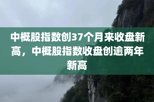 中概股指数创37个月来收盘新高，中概股指数收盘创逾两年新高，中概股指数创逾两年收盘新高，市场迎来利好信号！