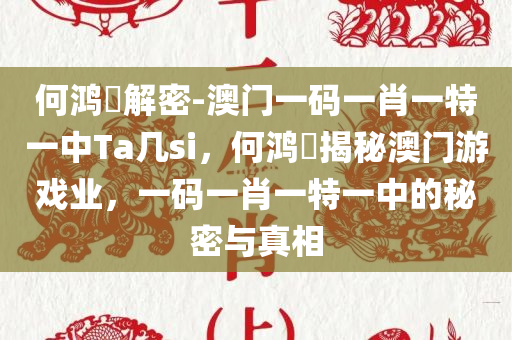 何鸿燊解密-澳门一码一肖一特一中Ta几si，何鸿燊揭秘澳门游戏业，一码一肖一特一中的秘密与真相