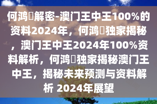 何鸿燊解密-澳门王中王100%的资料2024年，何鸿燊独家揭秘，澳门王中王2024年100%资料解析，何鸿燊独家揭秘澳门王中王，揭秘未来预测与资料解析 2024年展望
