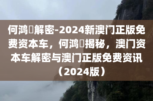 何鸿燊解密-2024新澳门正版免费资本车，何鸿燊揭秘，澳门资本车解密与澳门正版免费资讯（2024版），何鸿燊揭秘澳门资本车，解密澳门正版免费资讯（2024版）
