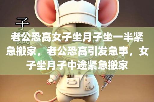 老公恐高女子坐月子坐一半紧急搬家，老公恐高引发急事，女子坐月子中途紧急搬家，女子坐月子中途紧急搬家，源于老公恐高引发的急事