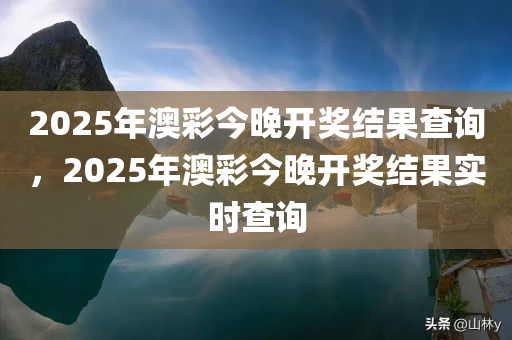 2025年澳彩今晚开奖结果查询，2025年澳彩今晚开奖结果实时查询，2025年澳彩今晚开奖结果实时查询