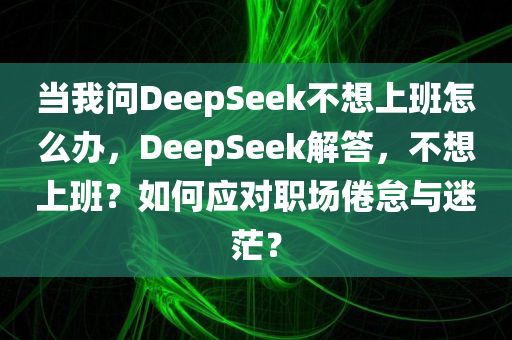 当我问DeepSeek不想上班怎么办，DeepSeek解答，不想上班？如何应对职场倦怠与迷茫？，应对职场倦怠与迷茫，DeepSeek的解答之道