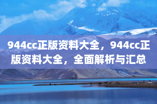 944cc正版资料大全，944cc正版资料大全，全面解析与汇总，944cc正版资料大全，全面解析与汇总总结