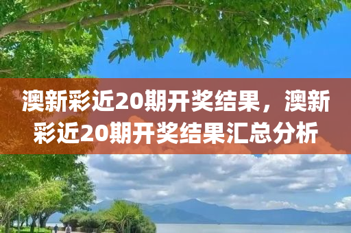 澳新彩近20期开奖结果，澳新彩近20期开奖结果汇总分析，澳新彩近20期开奖结果及汇总分析