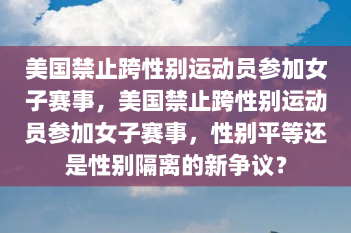 美国禁止跨性别运动员参加女子赛事，美国禁止跨性别运动员参加女子赛事，性别平等还是性别隔离的新争议？，美国跨性别运动员参赛禁令引发性别平等与隔离新争议？