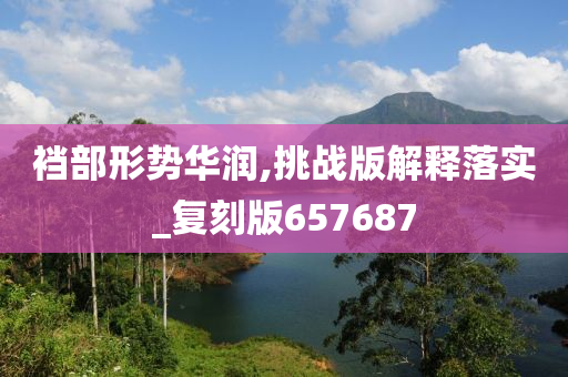 裆部形势华润,挑战版解释落实_复刻版657687