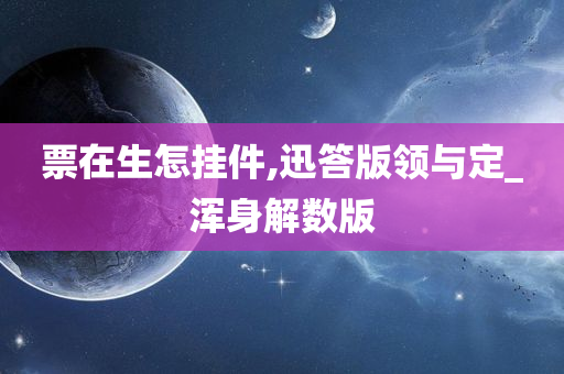票在生怎挂件,迅答版领与定_浑身解数版
