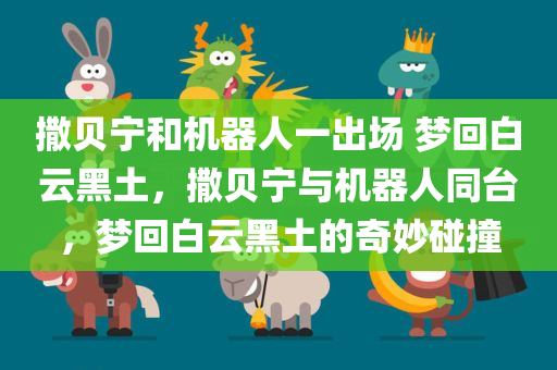 撒贝宁和机器人一出场 梦回白云黑土，撒贝宁与机器人同台，梦回白云黑土的奇妙碰撞，撒贝宁与机器人同台碰撞，白云黑土上的奇妙时光之旅