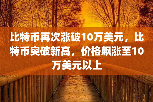 比特币再次涨破10万美元，比特币突破新高，价格飙涨至10万美元以上，比特币价格突破新高，飙涨至10万美元以上