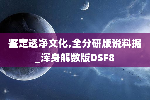 鉴定透净文化,全分研版说料据_浑身解数版DSF8