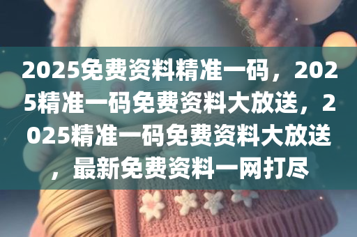 2025免费资料精准一码，2025精准一码免费资料大放送，2025精准一码免费资料大放送，最新免费资料一网打尽
