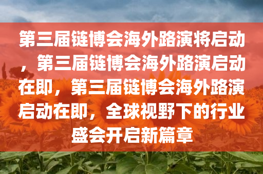 第三届链博会海外路演将启动，第三届链博会海外路演启动在即，第三届链博会海外路演启动在即，全球视野下的行业盛会开启新篇章