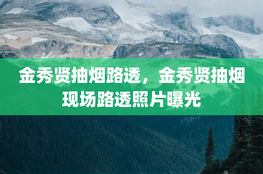 金秀贤抽烟路透，金秀贤抽烟现场路透照片曝光