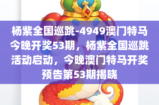 杨紫全国巡跳-4949澳门特马今晚开奖53期，杨紫全国巡跳活动启动，今晚澳门特马开奖预告第53期揭晓