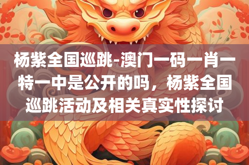杨紫全国巡跳-澳门一码一肖一特一中是公开的吗，杨紫全国巡跳活动及相关真实性探讨，杨紫全国巡跳活动真相揭秘，澳门一码一肖一特一中的真实性及公开性探讨