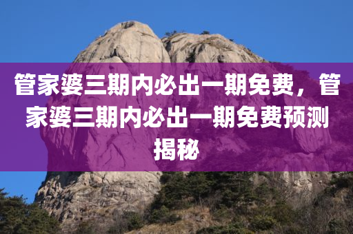管家婆三期内必出一期免费，管家婆三期内必出一期免费预测揭秘