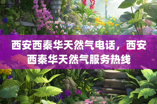 西安西秦华天然气电话，西安西秦华天然气服务热线