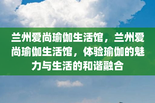 兰州爱尚瑜伽生活馆，兰州爱尚瑜伽生活馆，体验瑜伽的魅力与生活的和谐融合