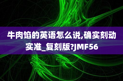牛肉馅的英语怎么说,确实刻动实准_复刻版?JMF56