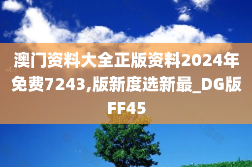 澳门资料大全正版资料2024年免费7243,版新度选新最_DG版FF45