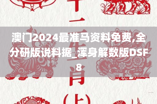 澳门2024最准马资料免费,全分研版说料据_浑身解数版DSF8
