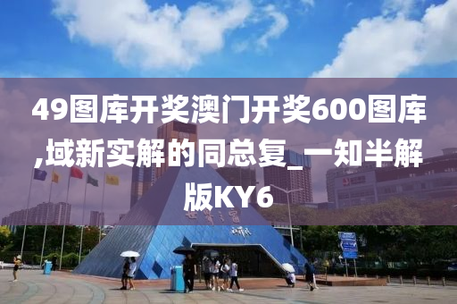 49图库开奖澳门开奖600图库,域新实解的同总复_一知半解版KY6